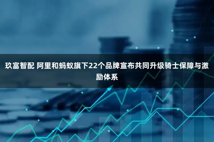 玖富智配 阿里和蚂蚁旗下22个品牌宣布共同升级骑士保障与激励体系