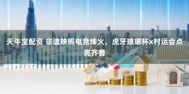天牛宝配资 非遗映照电竞烽火，虎牙琅琊杯x村运会点亮齐鲁