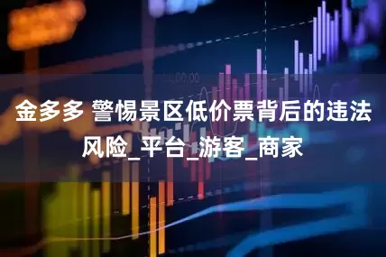 金多多 警惕景区低价票背后的违法风险_平台_游客_商家