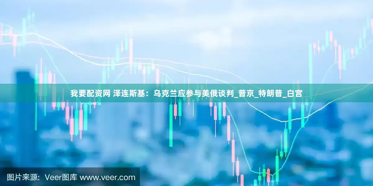 我要配资网 泽连斯基：乌克兰应参与美俄谈判_普京_特朗普_白宫