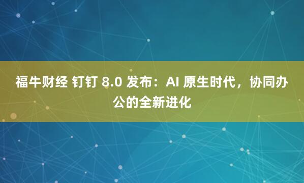 福牛财经 钉钉 8.0 发布：AI 原生时代，协同办公的全新进化