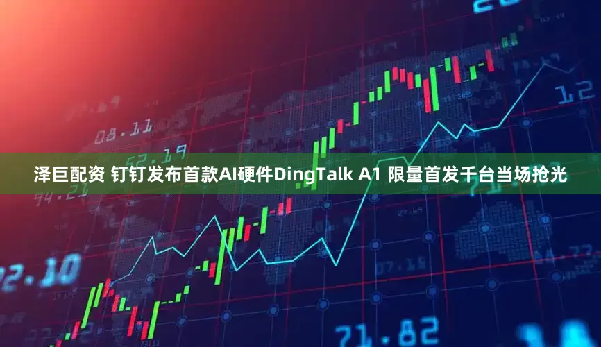 泽巨配资 钉钉发布首款AI硬件DingTalk A1 限量首发千台当场抢光
