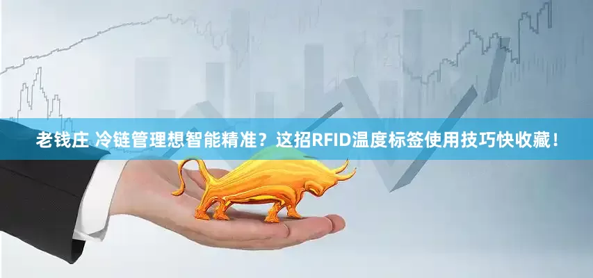 老钱庄 冷链管理想智能精准？这招RFID温度标签使用技巧快收藏！