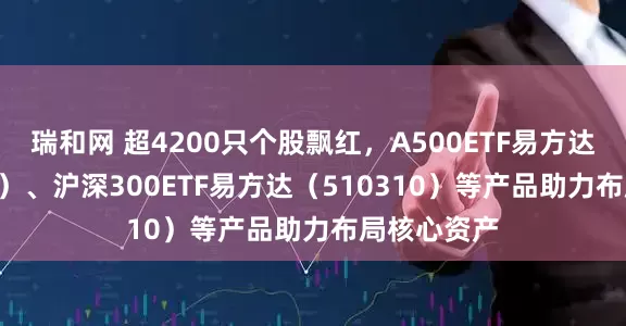 瑞和网 超4200只个股飘红，A500ETF易方达（159361）、沪深300ETF易方达（510310）等产品助力布局核心资产