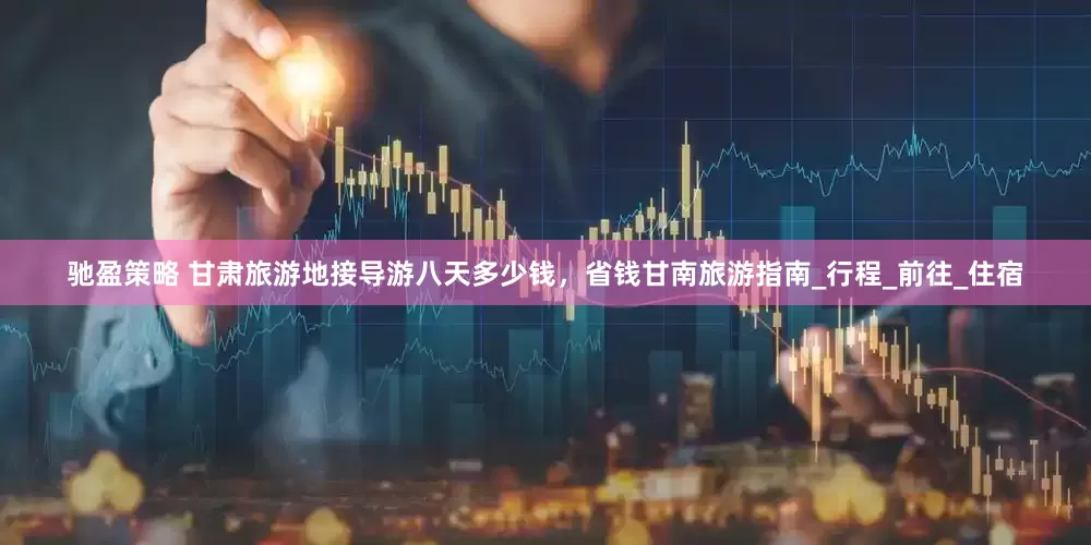 驰盈策略 甘肃旅游地接导游八天多少钱，省钱甘南旅游指南_行程_前往_住宿