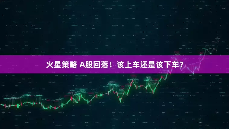 火星策略 A股回落！该上车还是该下车？