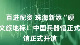 百进配资 珠海新添“硬核”文旅地标！中国兵器馆正式开馆