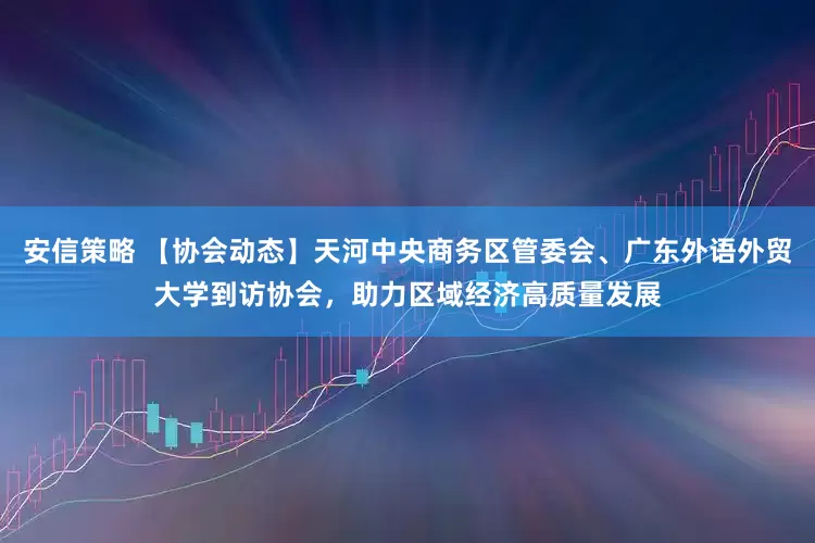安信策略 【协会动态】天河中央商务区管委会、广东外语外贸大学到访协会，助力区域经济高质量发展