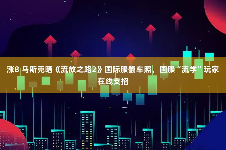 涨8 马斯克晒《流放之路2》国际服翻车照，国服“流学”玩家在线支招