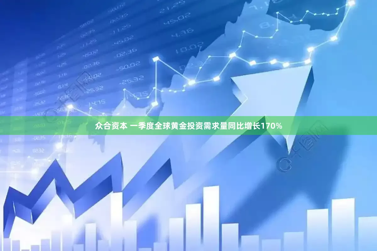众合资本 一季度全球黄金投资需求量同比增长170%
