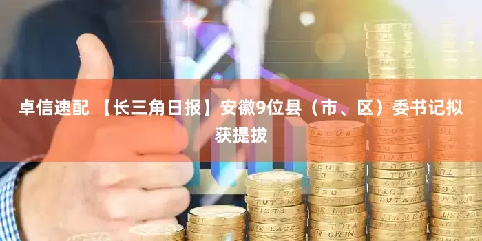 卓信速配 【长三角日报】安徽9位县（市、区）委书记拟获提拔