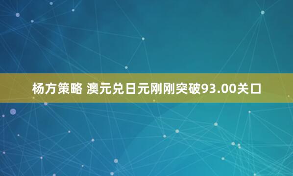 杨方策略 澳元兑日元刚刚突破93.00关口