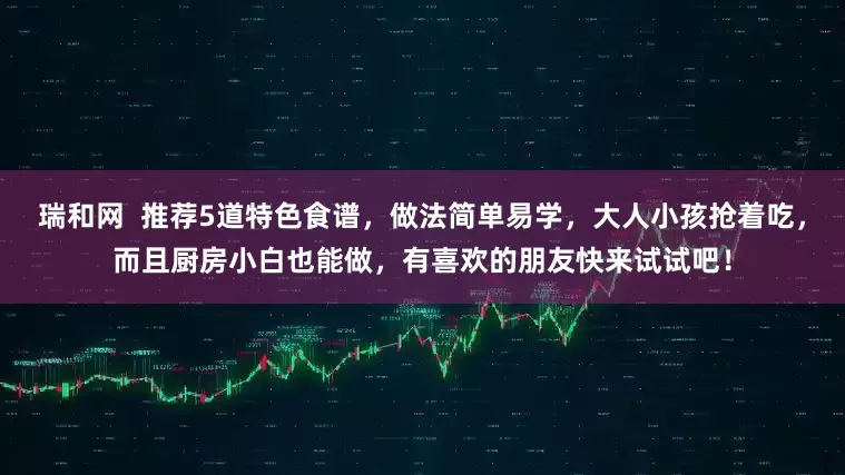 瑞和网  推荐5道特色食谱，做法简单易学，大人小孩抢着吃，而且厨房小白也能做，有喜欢的朋友快来试试吧！