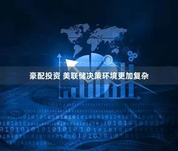 豪配投资 美联储决策环境更加复杂