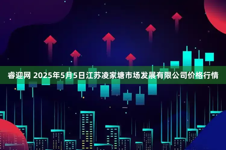 睿迎网 2025年5月5日江苏凌家塘市场发展有限公司价格行情