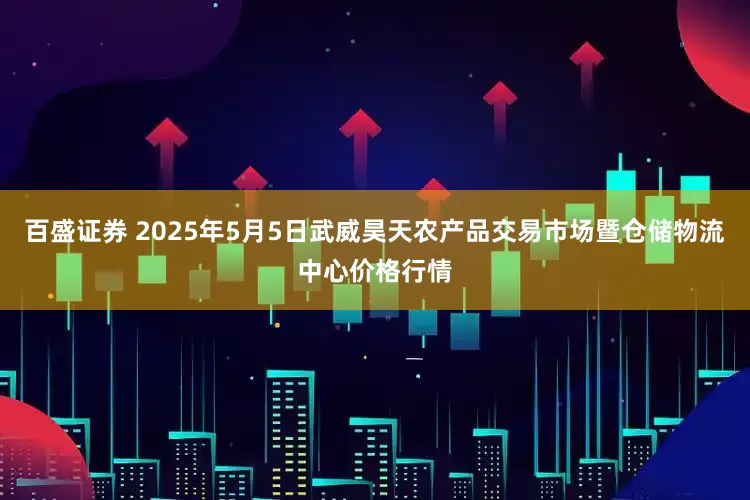 百盛证券 2025年5月5日武威昊天农产品交易市场暨仓储物流中心价格行情