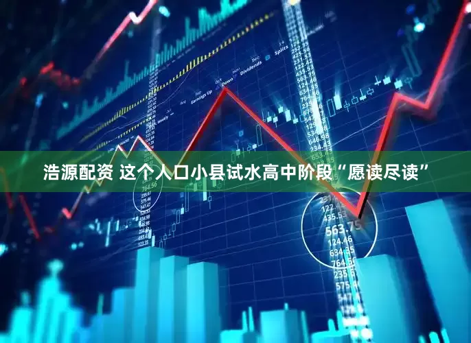 浩源配资 这个人口小县试水高中阶段“愿读尽读”