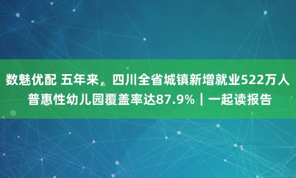 数魅优配 五年来，四川全省城镇新增就业522万人 普惠性幼儿园覆盖率达87.9%｜一起读报告