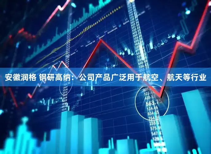 安徽润格 钢研高纳：公司产品广泛用于航空、航天等行业