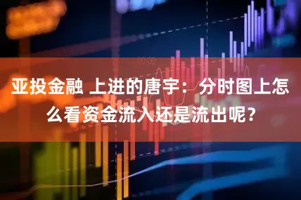 亚投金融 上进的唐宇：分时图上怎么看资金流入还是流出呢？