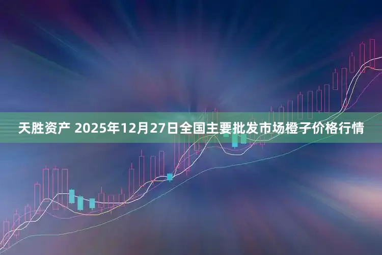 天胜资产 2025年12月27日全国主要批发市场橙子价格行情