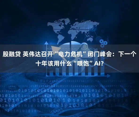 股融贷 英伟达召开“电力危机”闭门峰会：下一个十年该用什么“喂饱”AI？