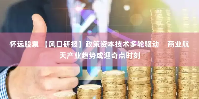 怀远股票 【风口研报】政策资本技术多轮驱动    商业航天产业趋势或迎奇点时刻