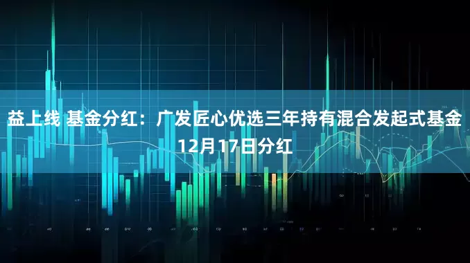 益上线 基金分红：广发匠心优选三年持有混合发起式基金12月17日分红
