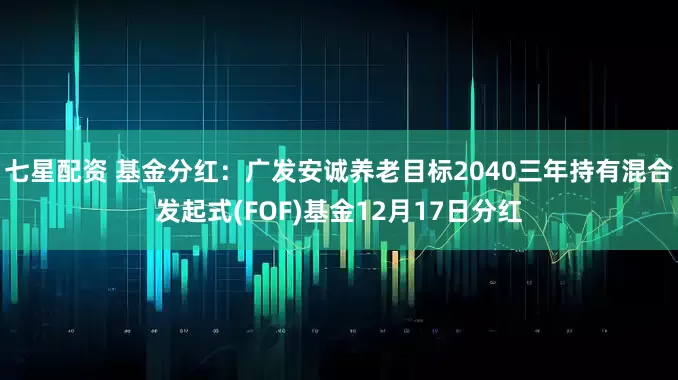 七星配资 基金分红：广发安诚养老目标2040三年持有混合发起式(FOF)基金12月17日分红