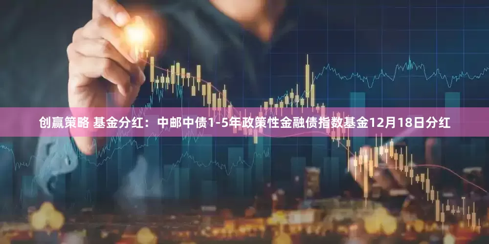 创赢策略 基金分红：中邮中债1-5年政策性金融债指数基金12月18日分红