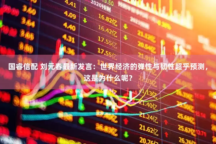 国睿信配 刘元春最新发言：世界经济的弹性与韧性超乎预测，这是为什么呢？