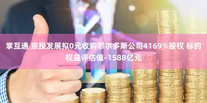 掌互通 京投发展拟0元收购鄂尔多斯公司4169%股权 标的权益评估值-1588亿元