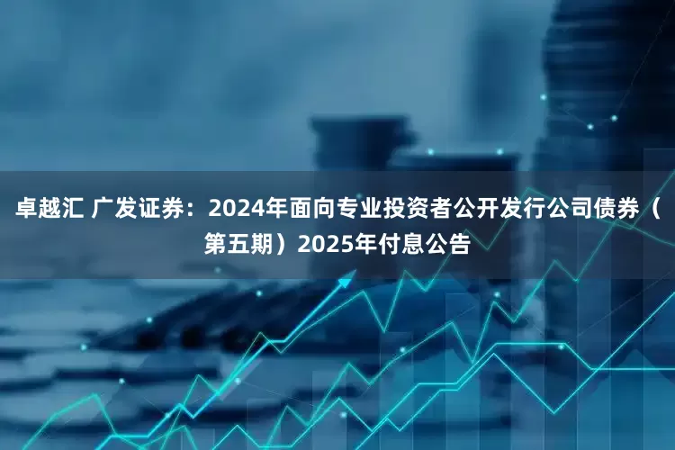 卓越汇 广发证券：2024年面向专业投资者公开发行公司债券（第五期）2025年付息公告