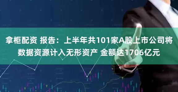 拿柜配资 报告：上半年共101家A股上市公司将数据资源计入无形资产 金额达1706亿元