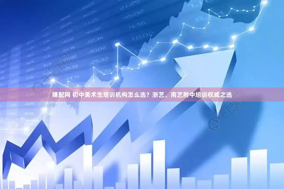 赚配网 初中美术生培训机构怎么选？浙艺、南艺附中培训权威之选