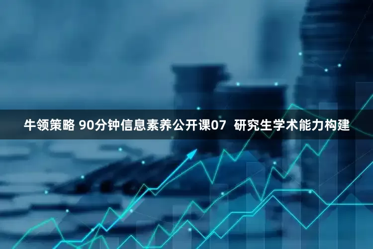 牛领策略 90分钟信息素养公开课07  研究生学术能力构建