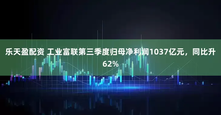 乐天盈配资 工业富联第三季度归母净利润1037亿元，同比升62%