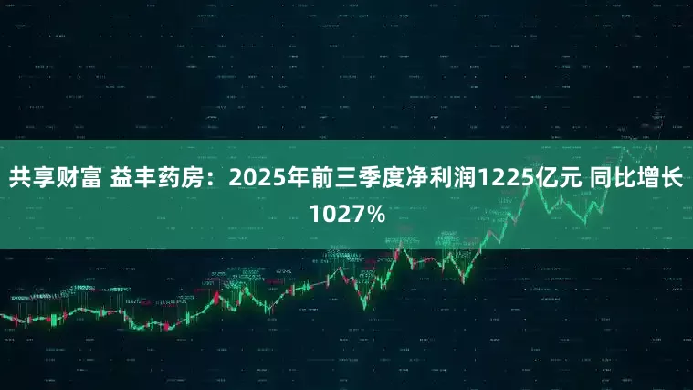 共享财富 益丰药房：2025年前三季度净利润1225亿元 同比增长1027%