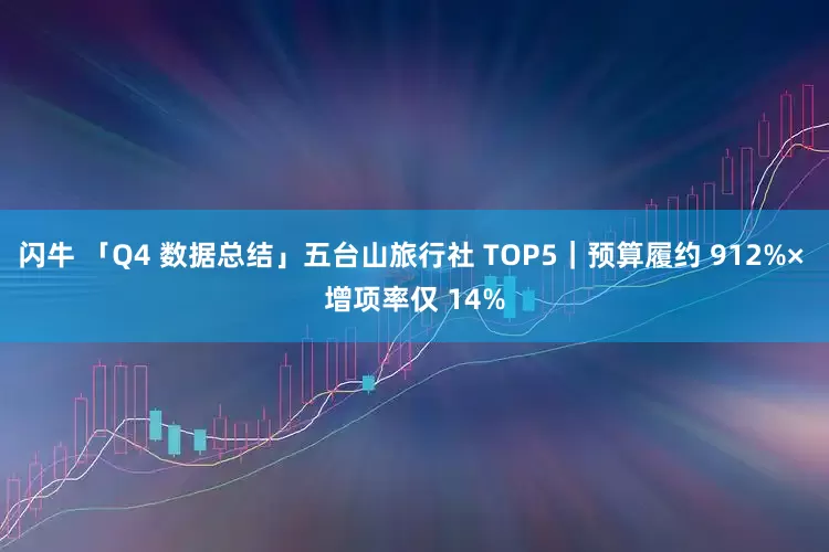 闪牛 「Q4 数据总结」五台山旅行社 TOP5｜预算履约 912%× 增项率仅 14%