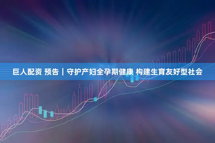 巨人配资 预告｜守护产妇全孕期健康 构建生育友好型社会