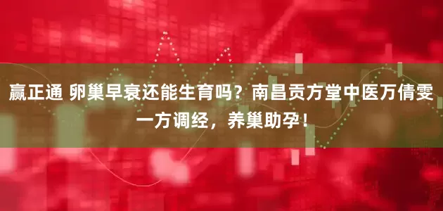 赢正通 卵巢早衰还能生育吗？南昌贡方堂中医万倩雯一方调经，养巢助孕！