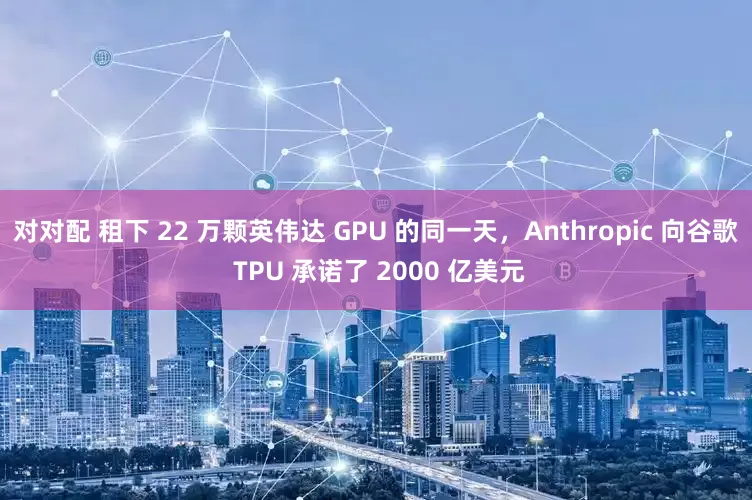 对对配 租下 22 万颗英伟达 GPU 的同一天，Anthropic 向谷歌 TPU 承诺了 2000 亿美元