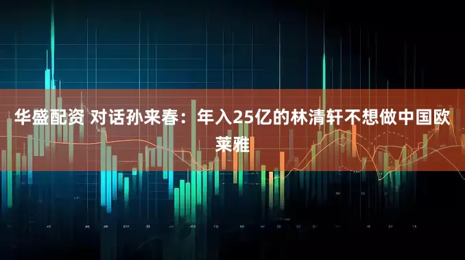 华盛配资 对话孙来春：年入25亿的林清轩不想做中国欧莱雅